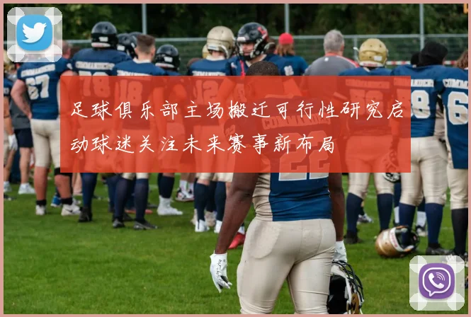 足球俱乐部主场搬迁可行性研究启动球迷关注未来赛事新布局