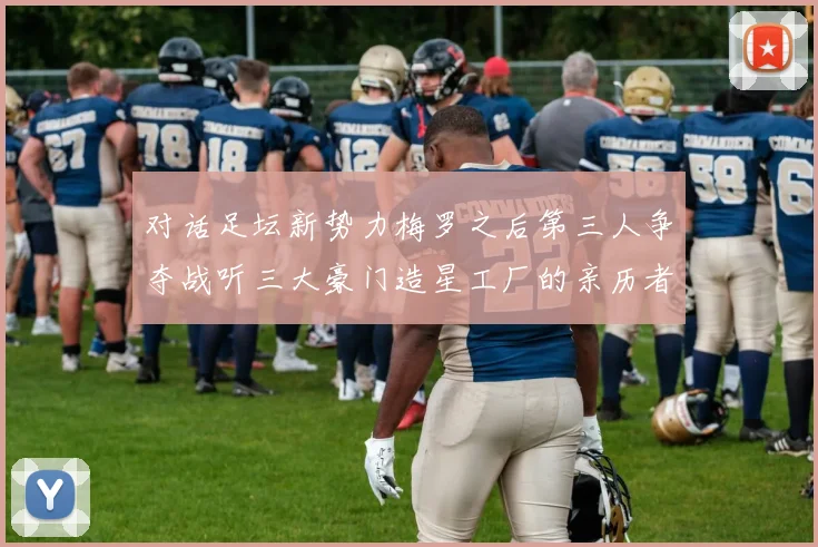 对话足坛新势力梅罗之后第三人争夺战听三大豪门造星工厂的亲历者怎么说