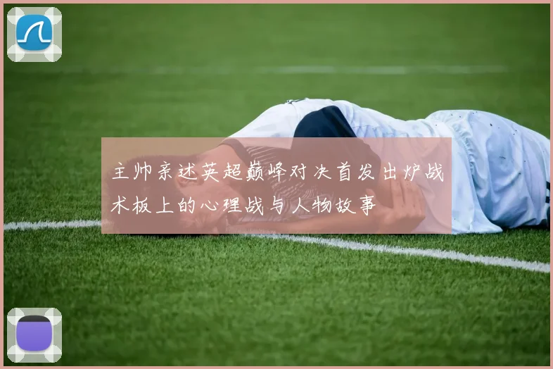 主帅亲述英超巅峰对决首发出炉战术板上的心理战与人物故事